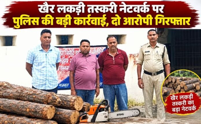 खैर लकड़ी तस्करी नेटवर्क पर पुलिस की बड़ी कार्रवाई, दो आरोपी गिरफ्तार